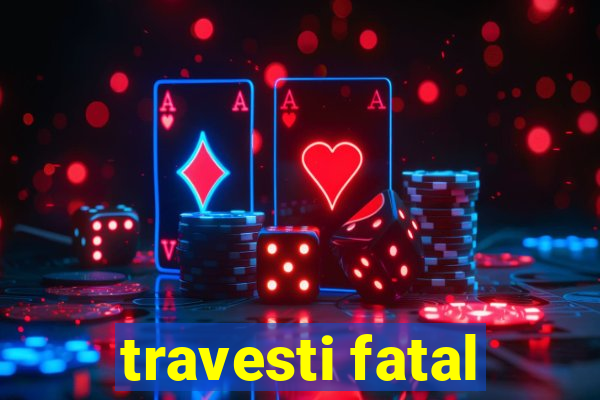 travesti fatal